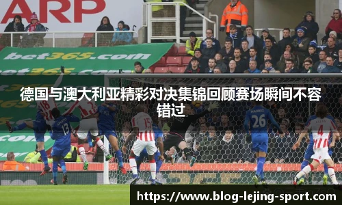 德国与澳大利亚精彩对决集锦回顾赛场瞬间不容错过