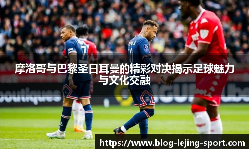 摩洛哥与巴黎圣日耳曼的精彩对决揭示足球魅力与文化交融