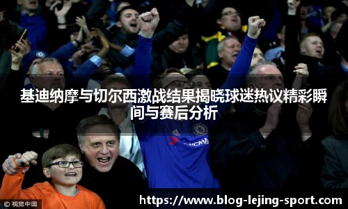 基迪纳摩与切尔西激战结果揭晓球迷热议精彩瞬间与赛后分析