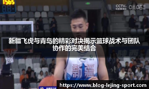 新疆飞虎与青岛的精彩对决揭示篮球战术与团队协作的完美结合