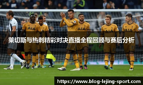 莱切斯与热刺精彩对决直播全程回顾与赛后分析