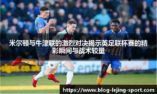 米尔顿与牛津联的激烈对决揭示英足联杯赛的精彩瞬间与战术较量